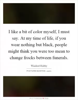 I like a bit of color myself, I must say. At my time of life, if you wear nothing but black, people might think you were too mean to change frocks between funerals Picture Quote #1