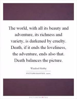 The world, with all its beauty and adventure, its richness and variety, is darkened by cruelty. Death, if it ends the loveliness, the adventure, ends also that. Death balances the picture Picture Quote #1