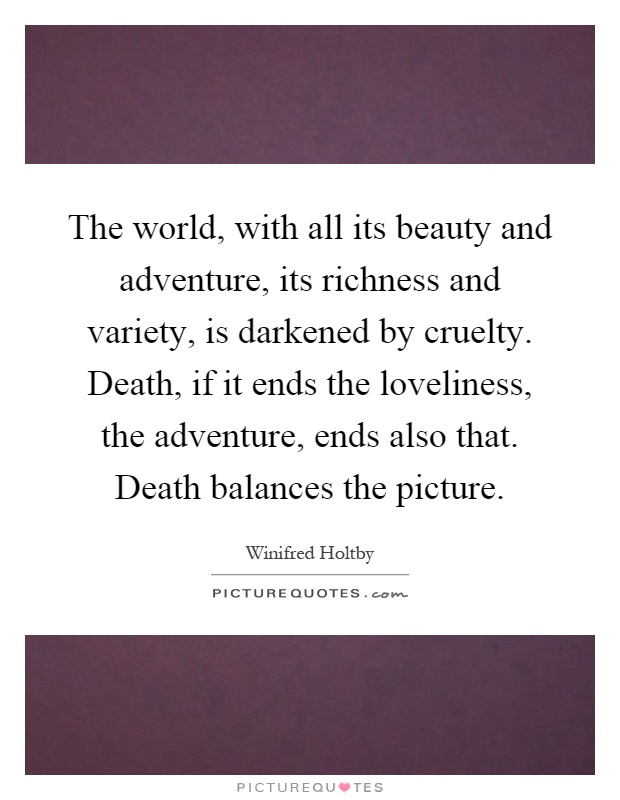 The world, with all its beauty and adventure, its richness and variety, is darkened by cruelty. Death, if it ends the loveliness, the adventure, ends also that. Death balances the picture Picture Quote #1