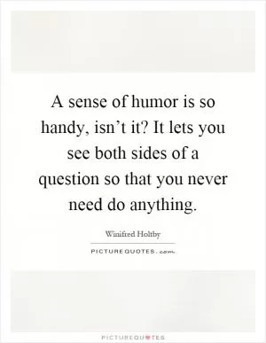 A sense of humor is so handy, isn’t it? It lets you see both sides of a question so that you never need do anything Picture Quote #1