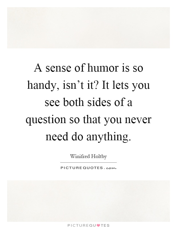 A sense of humor is so handy, isn't it? It lets you see both sides of a question so that you never need do anything Picture Quote #1