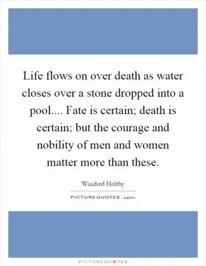 Life flows on over death as water closes over a stone dropped into a pool.... Fate is certain; death is certain; but the courage and nobility of men and women matter more than these Picture Quote #1