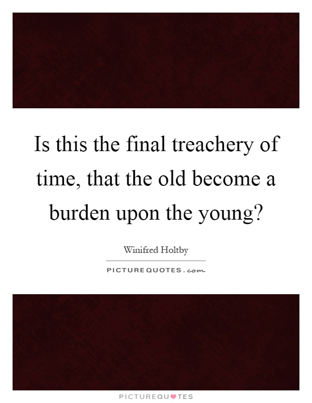 Is this the final treachery of time, that the old become a burden upon the young? Picture Quote #1