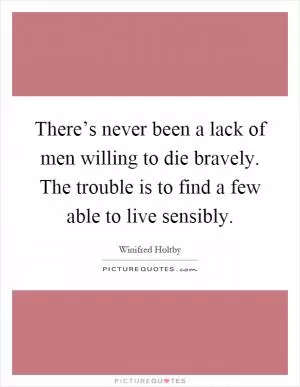 There’s never been a lack of men willing to die bravely. The trouble is to find a few able to live sensibly Picture Quote #1