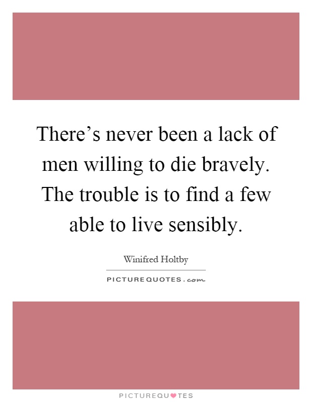 There's never been a lack of men willing to die bravely. The trouble is to find a few able to live sensibly Picture Quote #1