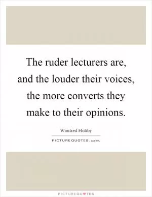 The ruder lecturers are, and the louder their voices, the more converts they make to their opinions Picture Quote #1