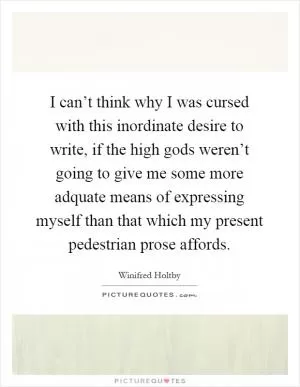 I can’t think why I was cursed with this inordinate desire to write, if the high gods weren’t going to give me some more adquate means of expressing myself than that which my present pedestrian prose affords Picture Quote #1