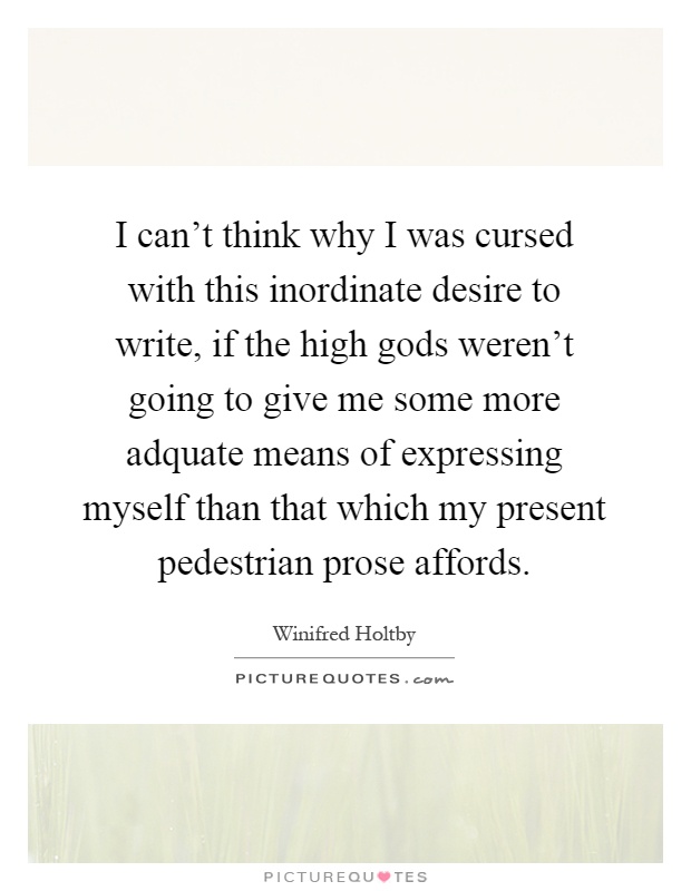 I can't think why I was cursed with this inordinate desire to write, if the high gods weren't going to give me some more adquate means of expressing myself than that which my present pedestrian prose affords Picture Quote #1