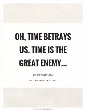 Oh, time betrays us. Time is the great enemy Picture Quote #1