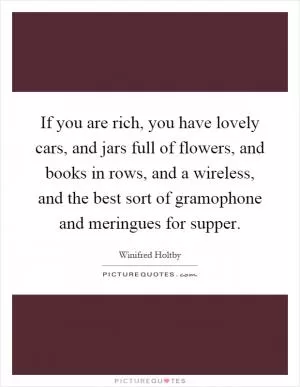 If you are rich, you have lovely cars, and jars full of flowers, and books in rows, and a wireless, and the best sort of gramophone and meringues for supper Picture Quote #1