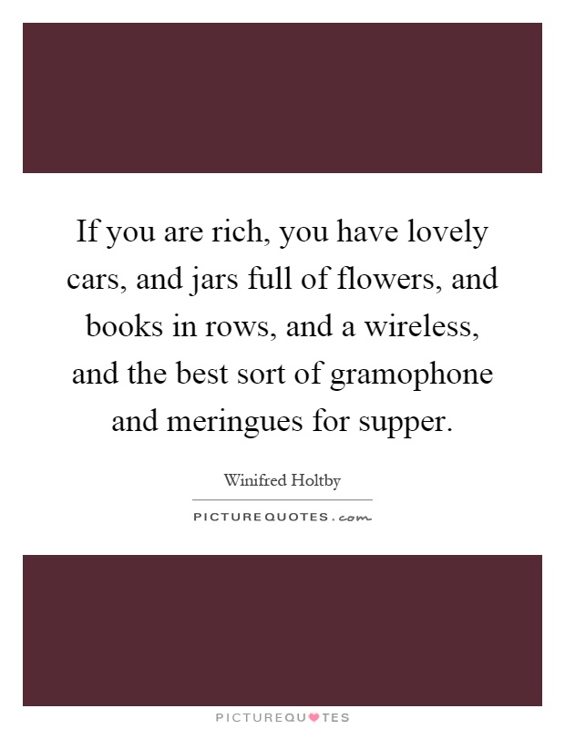 If you are rich, you have lovely cars, and jars full of flowers, and books in rows, and a wireless, and the best sort of gramophone and meringues for supper Picture Quote #1