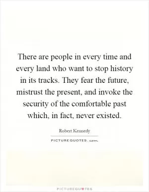 There are people in every time and every land who want to stop history in its tracks. They fear the future, mistrust the present, and invoke the security of the comfortable past which, in fact, never existed Picture Quote #1