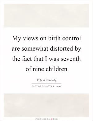 My views on birth control are somewhat distorted by the fact that I was seventh of nine children Picture Quote #1