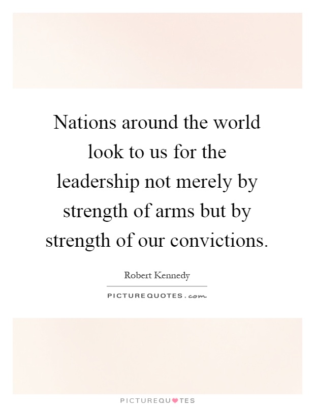 Nations around the world look to us for the leadership not merely by strength of arms but by strength of our convictions Picture Quote #1
