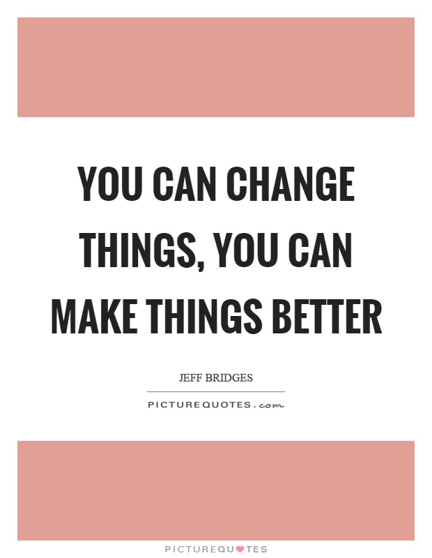 You can change things, you can make things better Picture Quote #1
