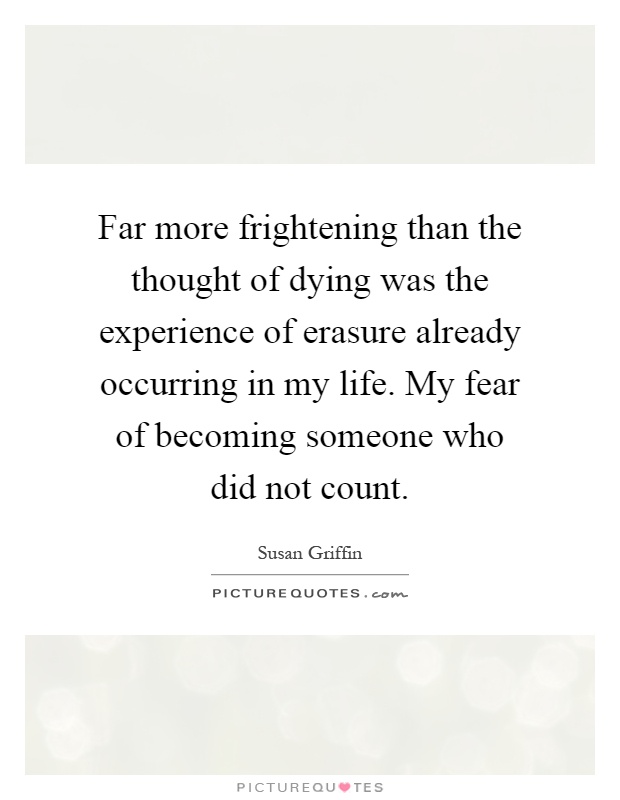 Far more frightening than the thought of dying was the experience of erasure already occurring in my life. My fear of becoming someone who did not count Picture Quote #1