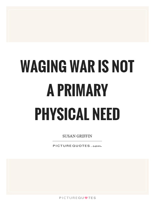 Waging war is not a primary physical need Picture Quote #1