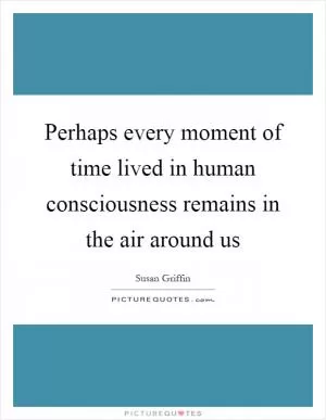 Perhaps every moment of time lived in human consciousness remains in the air around us Picture Quote #1