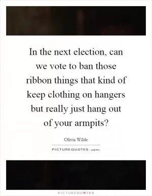 In the next election, can we vote to ban those ribbon things that kind of keep clothing on hangers but really just hang out of your armpits? Picture Quote #1