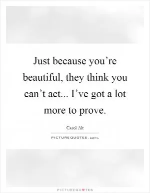 Just because you’re beautiful, they think you can’t act... I’ve got a lot more to prove Picture Quote #1