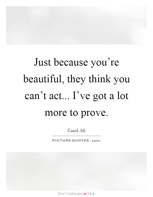 Just because you're beautiful, they think you can't act... I've got a lot more to prove Picture Quote #1