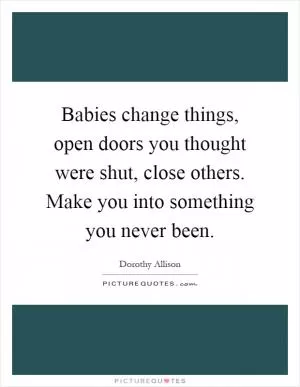 Babies change things, open doors you thought were shut, close others. Make you into something you never been Picture Quote #1