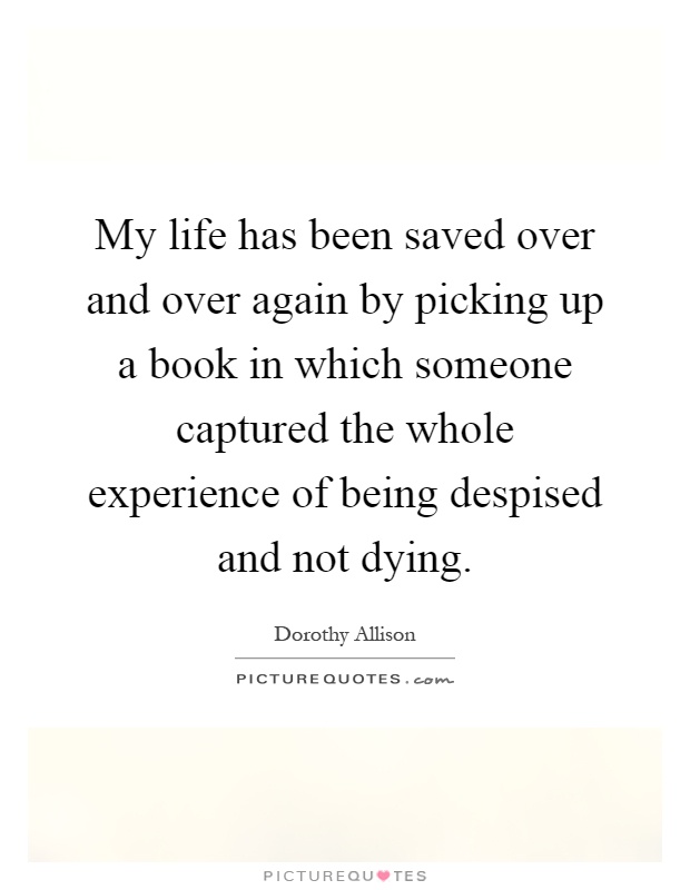 My life has been saved over and over again by picking up a book in which someone captured the whole experience of being despised and not dying Picture Quote #1