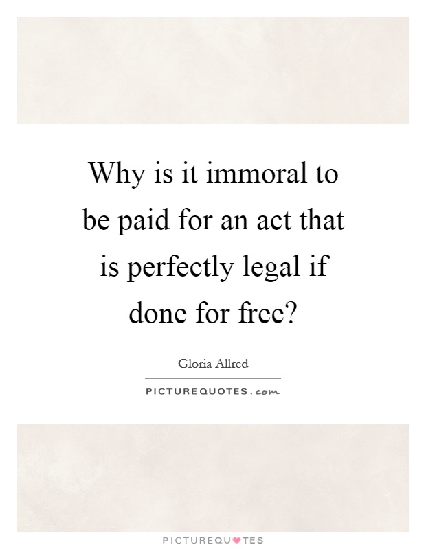 Why is it immoral to be paid for an act that is perfectly legal if done for free? Picture Quote #1