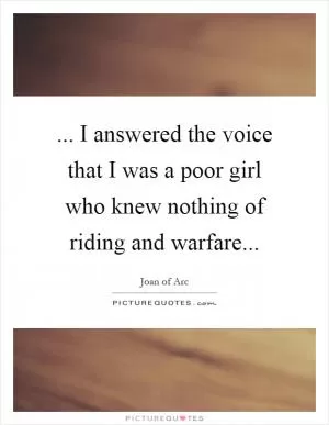 ... I answered the voice that I was a poor girl who knew nothing of riding and warfare Picture Quote #1