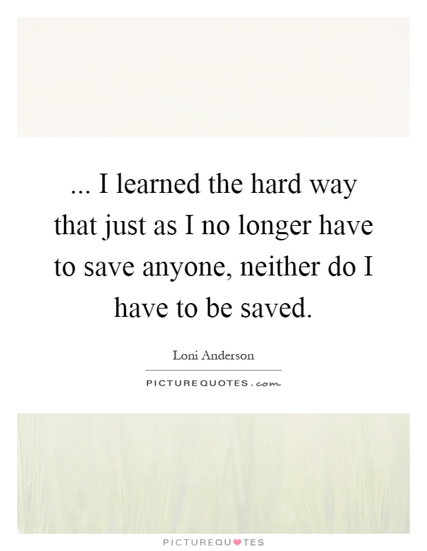 ... I learned the hard way that just as I no longer have to save anyone, neither do I have to be saved Picture Quote #1