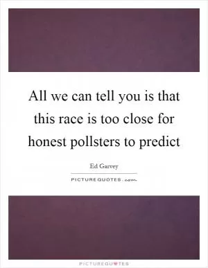 All we can tell you is that this race is too close for honest pollsters to predict Picture Quote #1