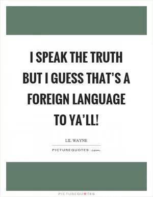 I speak the truth but I guess that’s a foreign language to ya’ll! Picture Quote #1