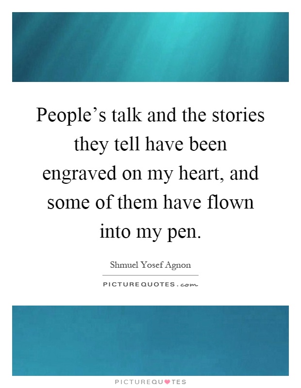 People's talk and the stories they tell have been engraved on my heart, and some of them have flown into my pen Picture Quote #1