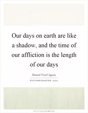 Our days on earth are like a shadow, and the time of our affliction is the length of our days Picture Quote #1
