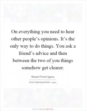 On everything you need to hear other people’s opinions. It’s the only way to do things. You ask a friend’s advice and then between the two of you things somehow get clearer Picture Quote #1