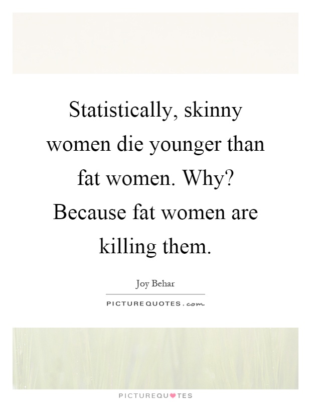 Statistically, skinny women die younger than fat women. Why? Because fat women are killing them Picture Quote #1
