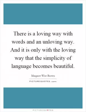There is a loving way with words and an unloving way. And it is only with the loving way that the simplicity of language becomes beautiful Picture Quote #1