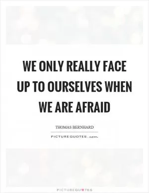 We only really face up to ourselves when we are afraid Picture Quote #1