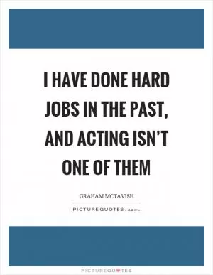 I have done hard jobs in the past, and acting isn’t one of them Picture Quote #1