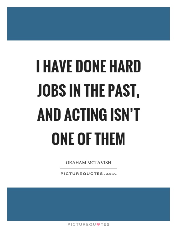 I have done hard jobs in the past, and acting isn't one of them Picture Quote #1