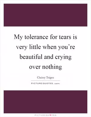 My tolerance for tears is very little when you’re beautiful and crying over nothing Picture Quote #1