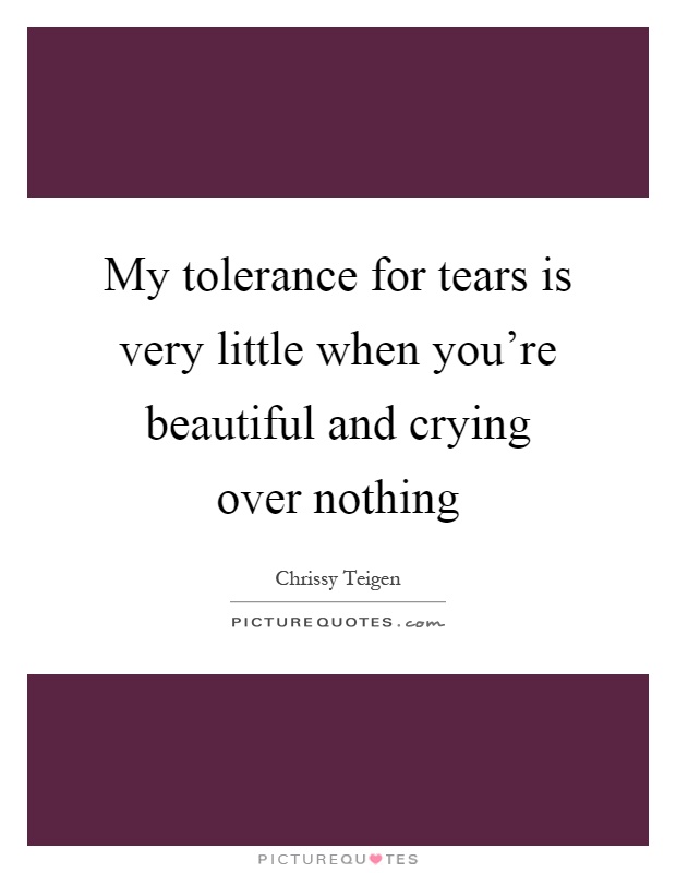 My tolerance for tears is very little when you're beautiful and crying over nothing Picture Quote #1