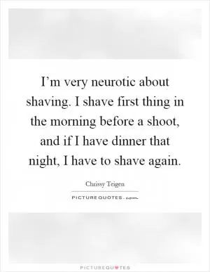 I’m very neurotic about shaving. I shave first thing in the morning before a shoot, and if I have dinner that night, I have to shave again Picture Quote #1