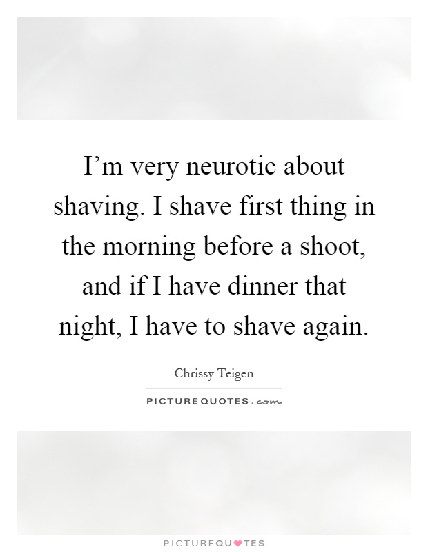 I'm very neurotic about shaving. I shave first thing in the morning before a shoot, and if I have dinner that night, I have to shave again Picture Quote #1