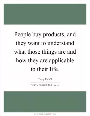 People buy products, and they want to understand what those things are and how they are applicable to their life Picture Quote #1