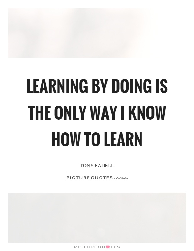 Learning by doing is the only way I know how to learn Picture Quote #1