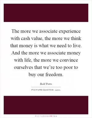 The more we associate experience with cash value, the more we think that money is what we need to live. And the more we associate money with life, the more we convince ourselves that we’re too poor to buy our freedom Picture Quote #1