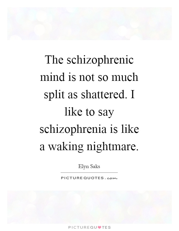 The schizophrenic mind is not so much split as shattered. I like to say schizophrenia is like a waking nightmare Picture Quote #1