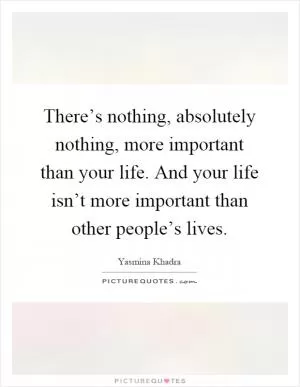 There’s nothing, absolutely nothing, more important than your life. And your life isn’t more important than other people’s lives Picture Quote #1