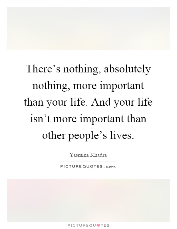There's nothing, absolutely nothing, more important than your life. And your life isn't more important than other people's lives Picture Quote #1